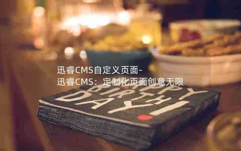 迅睿CMS自定义页面-迅睿CMS：定制化页面创意无限