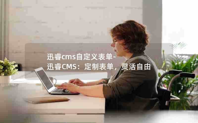 迅睿cms自定义表单-迅睿CMS：定制表单，灵活自由