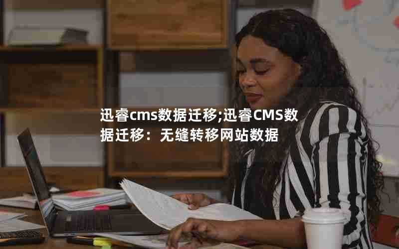 迅睿cms数据迁移;迅睿CMS数据迁移：无缝转移网站数据