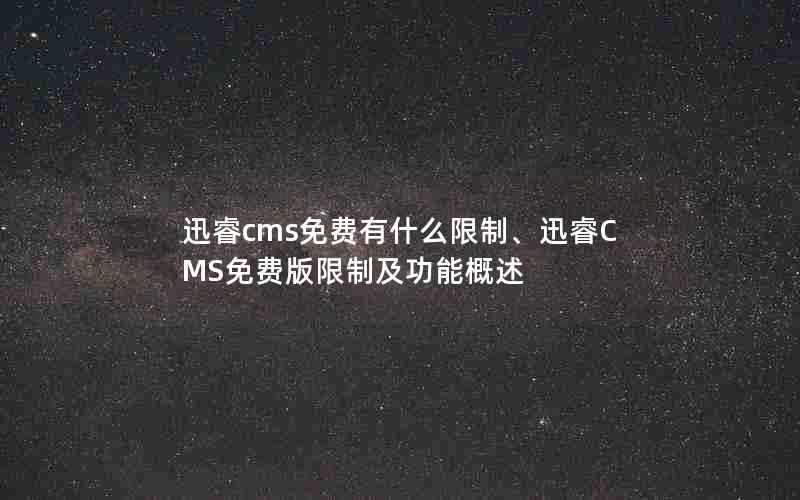 迅睿cms免费有什么限制、迅睿CMS免费版限制及功能概述