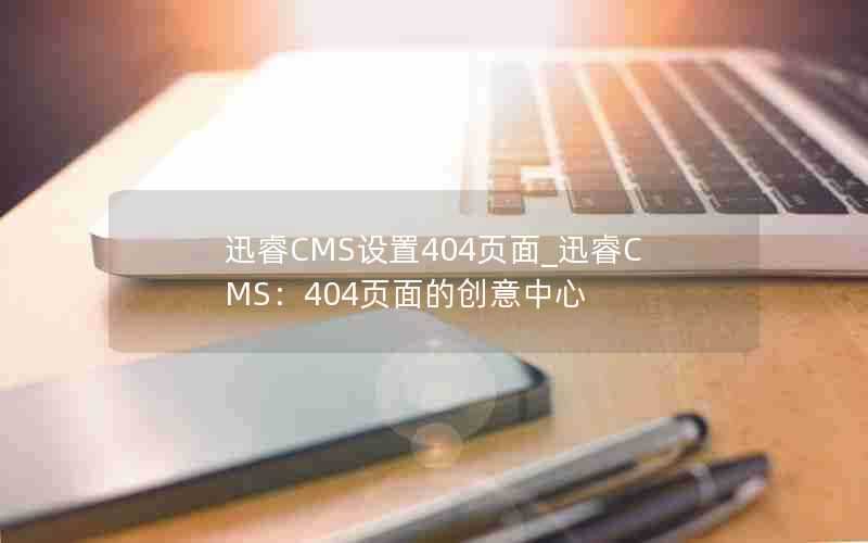 迅睿CMS设置404页面_迅睿CMS：404页面的创意中心