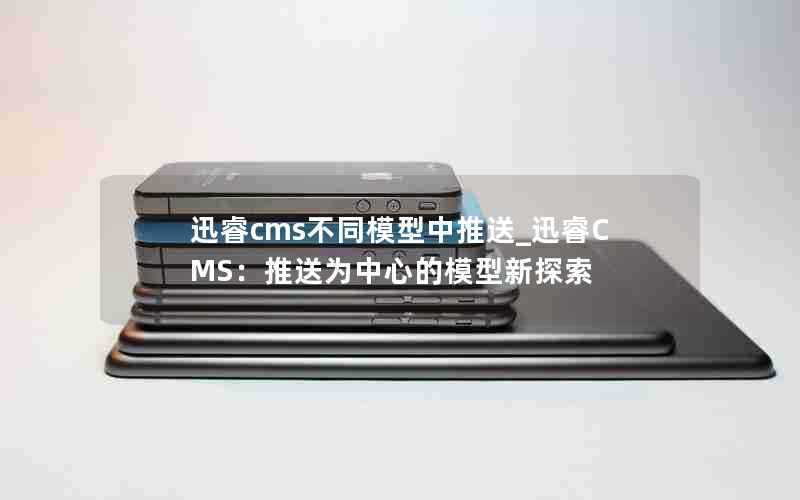 迅睿cms不同模型中推送_迅睿CMS：推送为中心的模型新探索