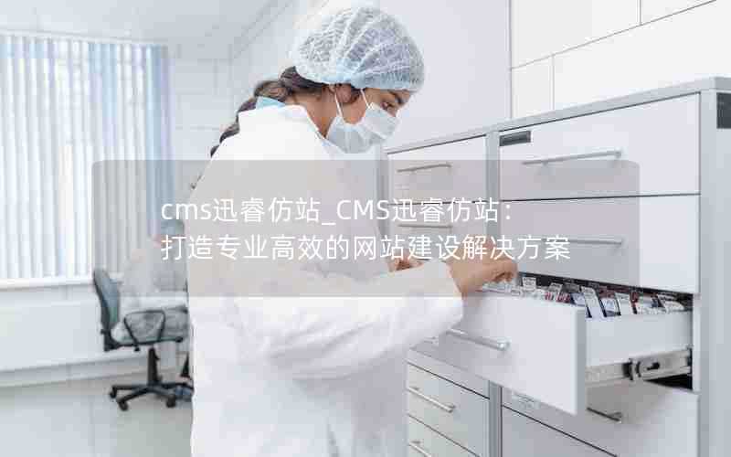 cms迅睿仿站_CMS迅睿仿站：打造专业高效的网站建设解决方案