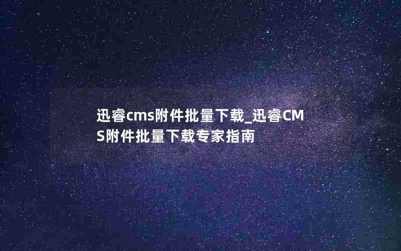 迅睿cms附件批量下载_迅睿CMS附件批量下载专家指南