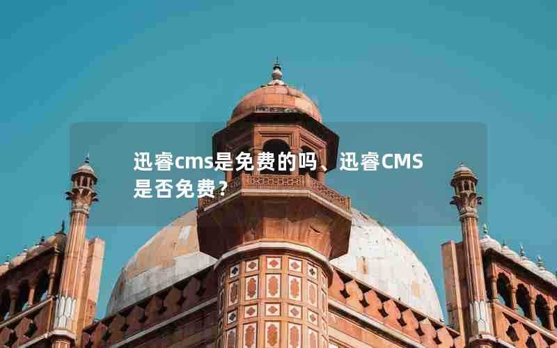 迅睿cms是免费的吗、迅睿CMS是否免费？