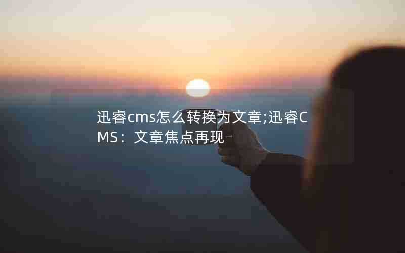 迅睿cms怎么转换为文章;迅睿CMS：文章焦点再现