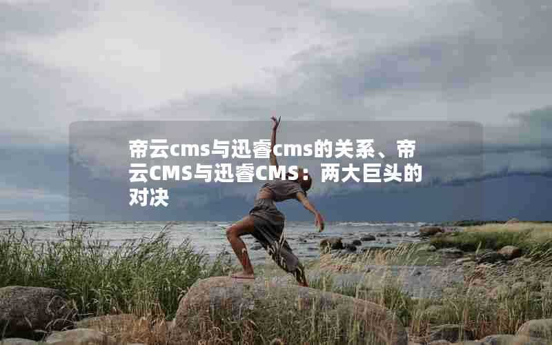 帝云cms与迅睿cms的关系、帝云CMS与迅睿CMS：两大巨头的对决