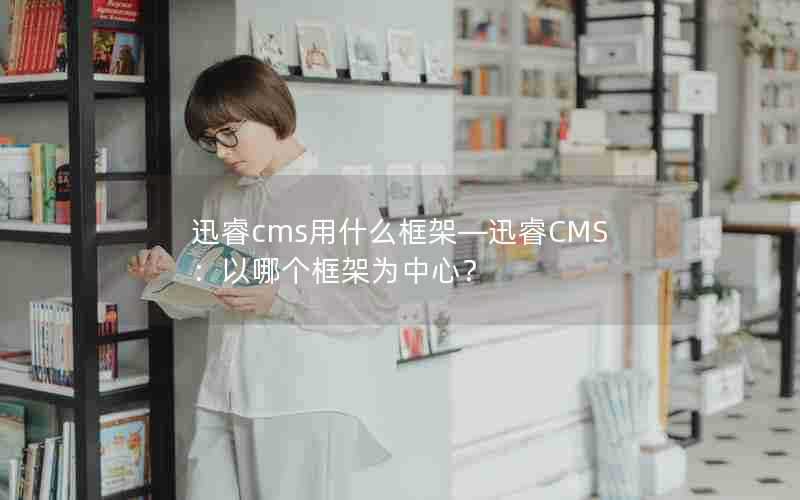 迅睿cms用什么框架—迅睿CMS：以哪个框架为中心？