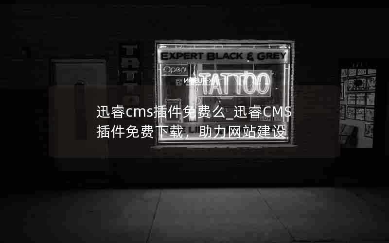 迅睿cms插件免费么_迅睿CMS插件免费下载，助力网站建设