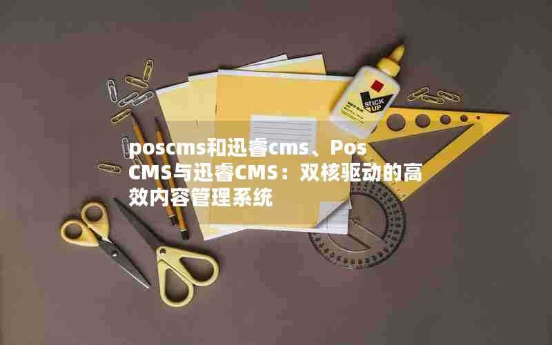 poscms和迅睿cms、PosCMS与迅睿CMS：双核驱动的高效内容管理系统