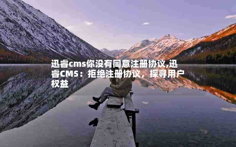 迅睿cms你没有同意注册协议,迅睿CMS：拒绝注册协议，探寻用户权益