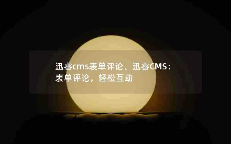 迅睿cms表单评论、迅睿CMS：表单评论，轻松互动