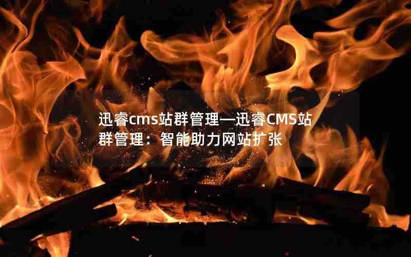 迅睿cms站群管理—迅睿CMS站群管理：智能助力网站扩张