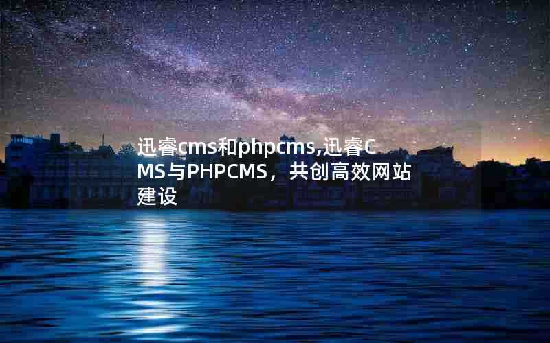 迅睿cms和phpcms,迅睿CMS与PHPCMS，共创高效网站建设