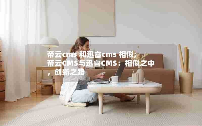 帝云cms和迅睿cms相似;帝云CMS与迅睿CMS：相似之中，创新之路