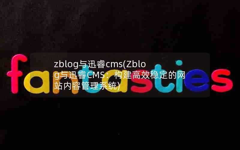 zblog与迅睿cms(Zblog与迅睿CMS：构建高效稳定的网站内容管理系统)