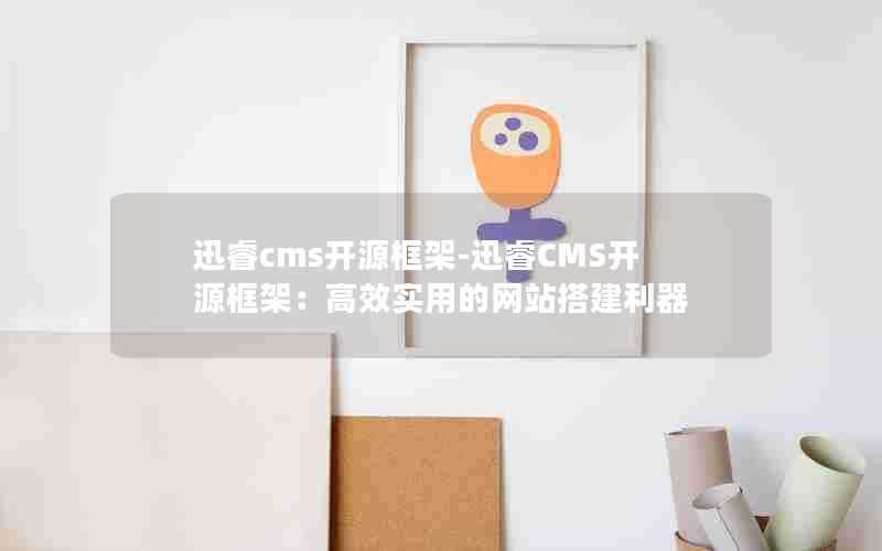 迅睿cms开源框架-迅睿CMS开源框架：高效实用的网站搭建利器