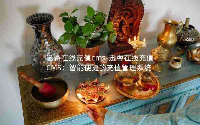 迅睿在线充值cms-迅睿在线充值CMS：智能便捷的充值管理系统