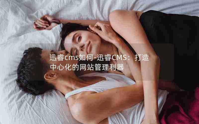 迅睿cms如何-迅睿CMS：打造中心化的网站管理利器