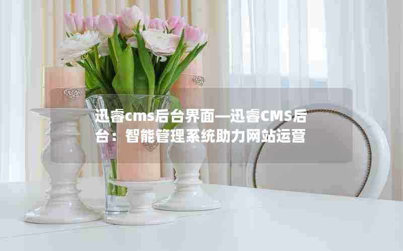 迅睿cms后台界面—迅睿CMS后台：智能管理系统助力网站运营