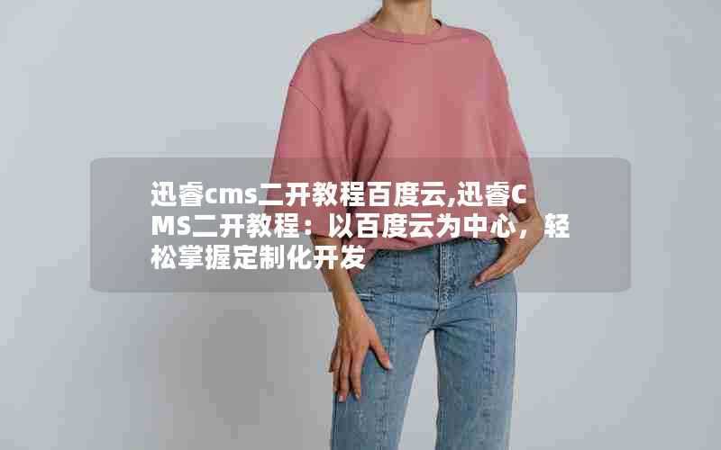 迅睿cms二开教程百度云,迅睿CMS二开教程：以百度云为中心，轻松掌握定制化开发