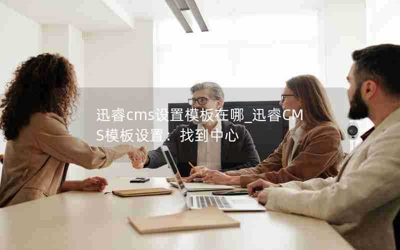 迅睿cms设置模板在哪_迅睿CMS模板设置：找到中心