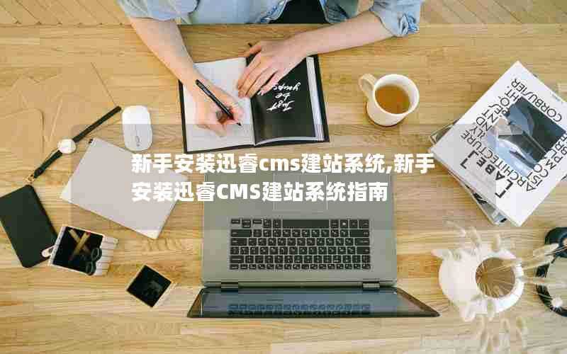 新手安装迅睿cms建站系统,新手安装迅睿CMS建站系统指南