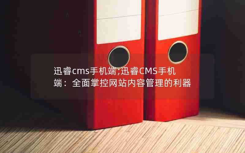 迅睿cms手机端;迅睿CMS手机端：全面掌控网站内容管理的利器