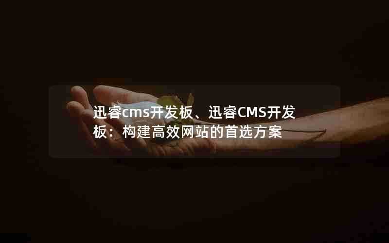 迅睿cms开发板、迅睿CMS开发板：构建高效网站的首选方案