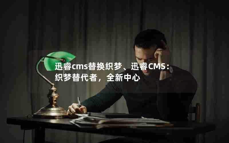 迅睿cms替换织梦、迅睿CMS：织梦替代者，全新中心