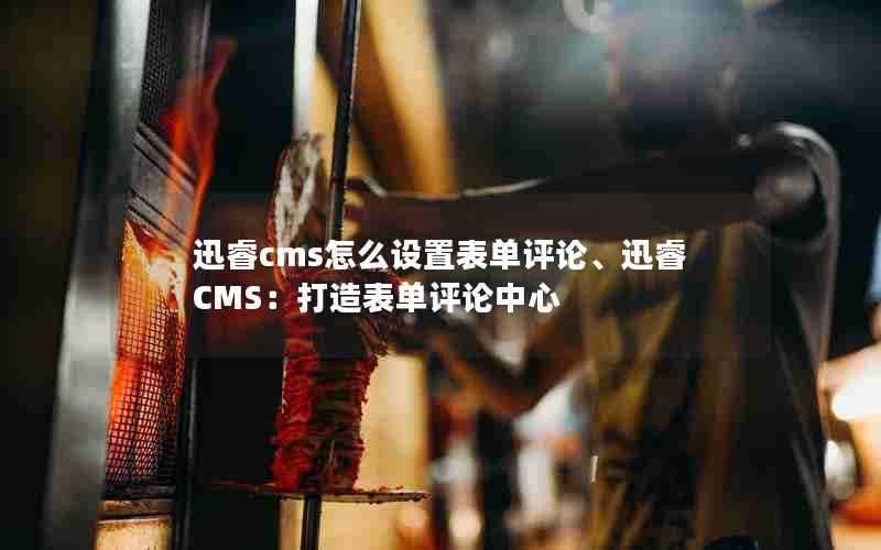 迅睿cms怎么设置表单评论、迅睿CMS：打造表单评论中心