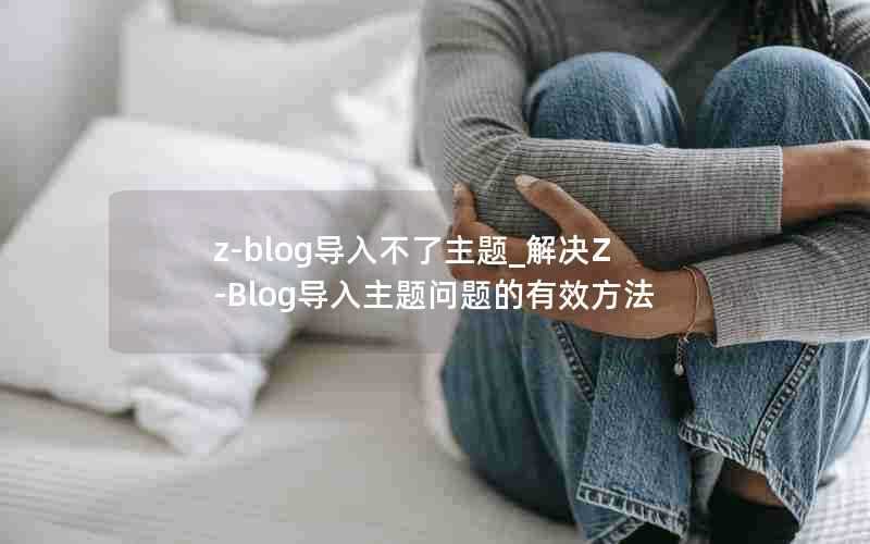 z-blog导入不了主题_解决Z-Blog导入主题问题的有效方法