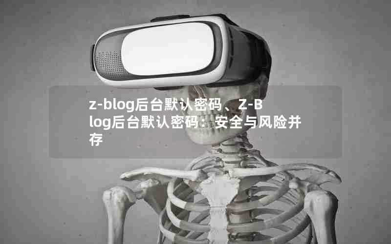 z-blog后台默认密码、Z-Blog后台默认密码：安全与风险并存