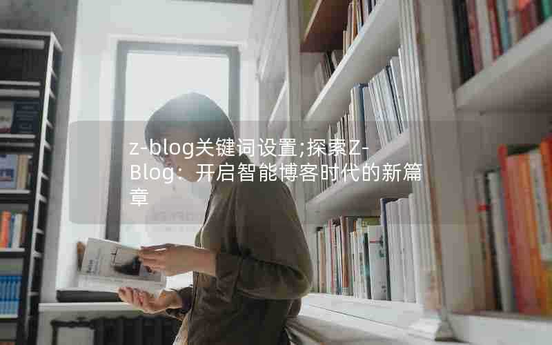 z-blog关键词设置;探索Z-Blog：开启智能博客时代的新篇章