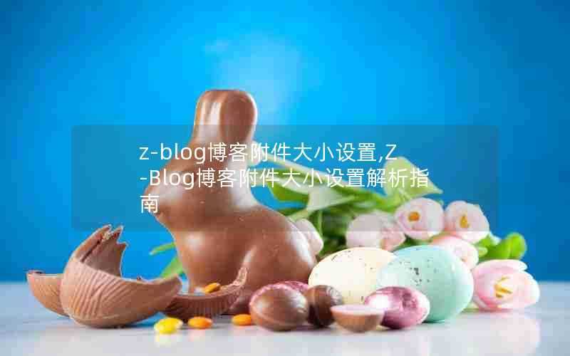 z-blog博客附件大小设置,Z-Blog博客附件大小设置解析指南