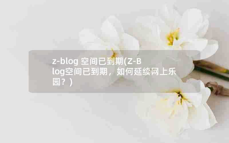 z-blog空间已到期(Z-Blog空间已到期，如何延续网上乐园？)