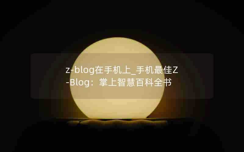 z-blog在手机上_手机最佳Z-Blog：掌上智慧百科全书