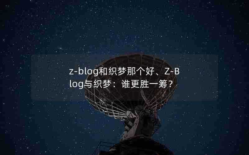 z-blog和织梦那个好、Z-Blog与织梦：谁更胜一筹？