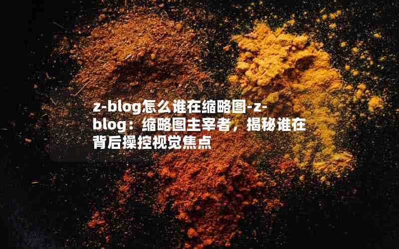 z-blog怎么谁在缩略图-z-blog：缩略图主宰者，揭秘谁在背后操控视觉焦点