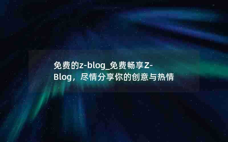 免费的z-blog_免费畅享Z-Blog，尽情分享你的创意与热情