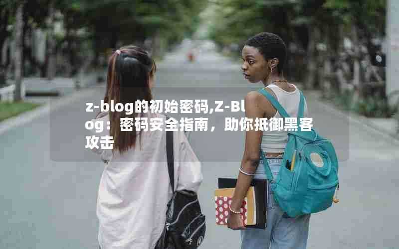 z-blog的初始密码,Z-Blog：密码安全指南，助你抵御黑客攻击