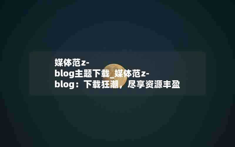 媒体范z-blog主题下载_媒体范z-blog：下载狂潮，尽享资源丰盈