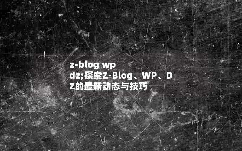 z-blogwpdz;探索Z-Blog、WP、DZ的最新动态与技巧