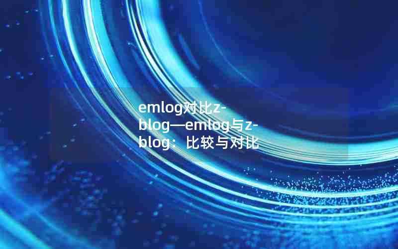 emlog对比z-blog—emlog与z-blog：比较与对比