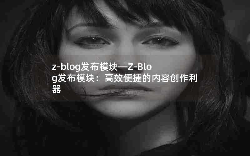 z-blog发布模块—Z-Blog发布模块：高效便捷的内容创作利器