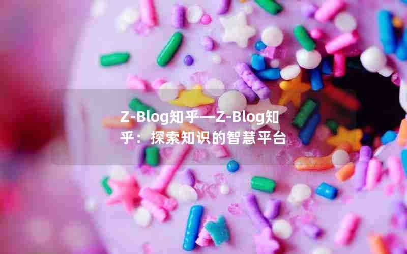 Z-Blog知乎—Z-Blog知乎：探索知识的智慧平台