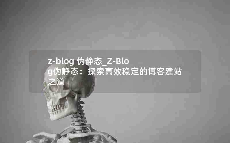 z-blog伪静态_Z-Blog伪静态：探索高效稳定的博客建站之道