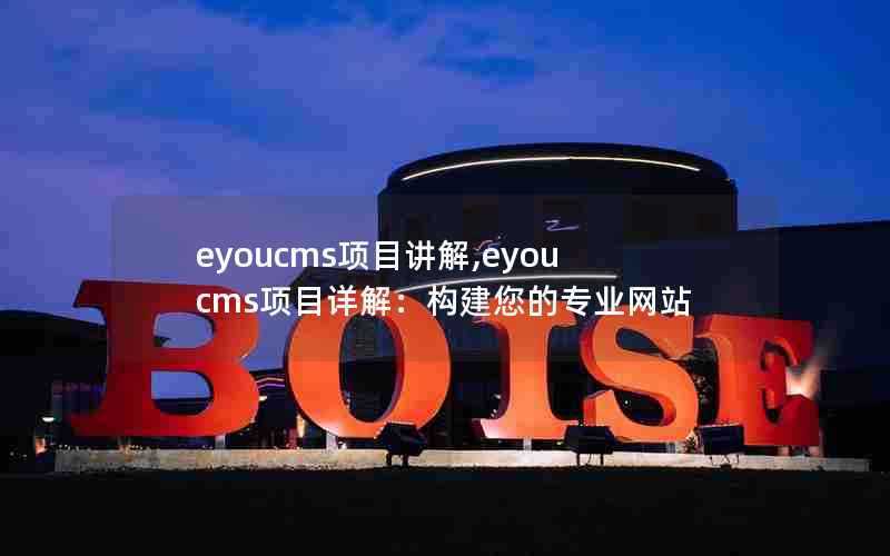 eyoucms项目讲解,eyoucms项目详解：构建您的专业网站