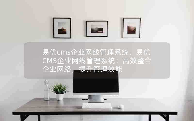 易优cms企业网线管理系统、易优CMS企业网线管理系统：高效整合企业网络，提升管理效能