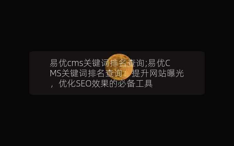 易优cms关键词排名查询;易优CMS关键词排名查询：提升网站曝光，优化SEO效果的必备工具